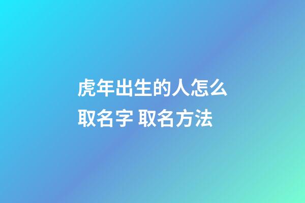 虎年出生的人怎么取名字 取名方法